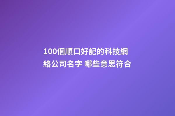 100個順口好記的科技網絡公司名字 哪些意思符合